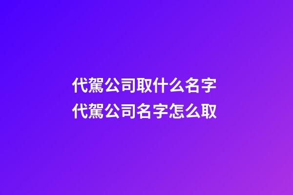 代駕公司取什么名字 代駕公司名字怎么取-第1張-公司起名-玄機派